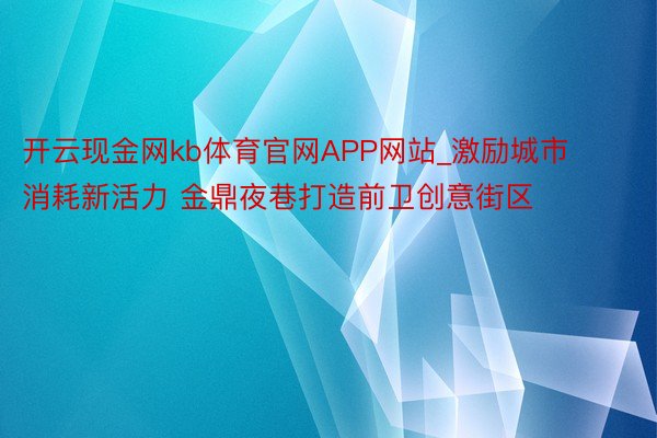 开云现金网kb体育官网APP网站_激励城市消耗新活力 金鼎夜巷打造前卫创意街区