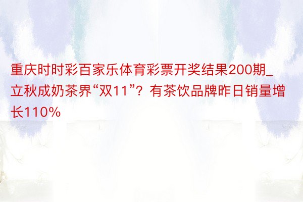 重庆时时彩百家乐体育彩票开奖结果200期_立秋成奶茶界“双11”？有茶饮品牌昨日销量增长110％