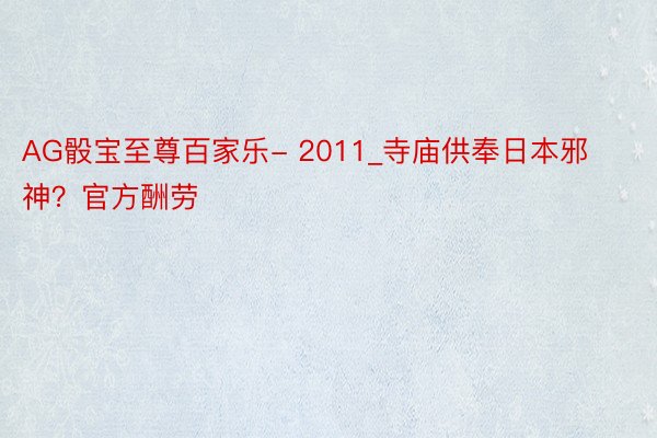 AG骰宝至尊百家乐- 2011_寺庙供奉日本邪神？官方酬劳