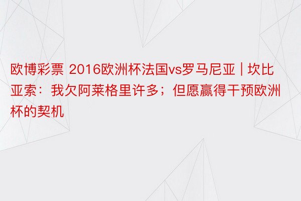 欧博彩票 2016欧洲杯法国vs罗马尼亚 | 坎比亚索：我欠阿莱格里许多；但愿赢得干预欧洲杯的契机