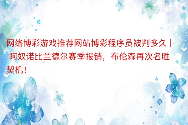 网络博彩游戏推荐网站博彩程序员被判多久 | 阿奴诺比兰德尔赛季报销，布伦森再次名胜契机！