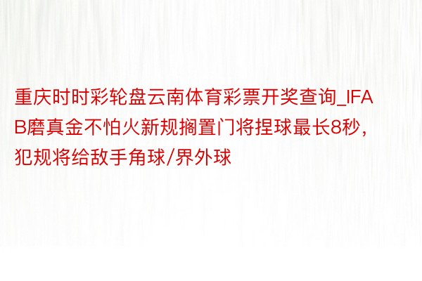 重庆时时彩轮盘云南体育彩票开奖查询_IFAB磨真金不怕火新规搁置门将捏球最长8秒，犯规将给敌手角球/界外球