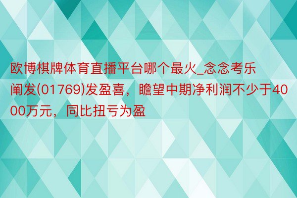 欧博棋牌体育直播平台哪个最火_念念考乐阐发(01769)发盈喜，瞻望中期净利润不少于4000万元，同比扭亏为盈