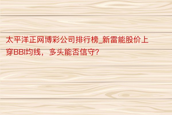 太平洋正网博彩公司排行榜_新雷能股价上穿BBI均线，多头能否信守？