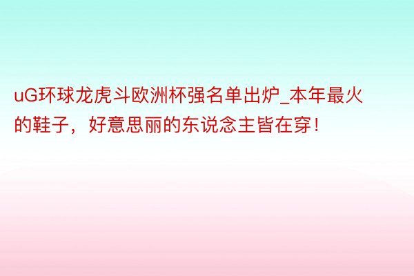 uG环球龙虎斗欧洲杯强名单出炉_本年最火的鞋子，好意思丽的东说念主皆在穿！