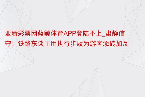 亚新彩票网蓝鲸体育APP登陆不上_肃静信守！铁路东谈主用执行步履为游客添砖加瓦