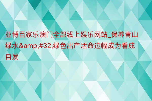 亚博百家乐澳门全部线上娱乐网站_保养青山绿水&#32;绿色出产活命边幅成为看成自发