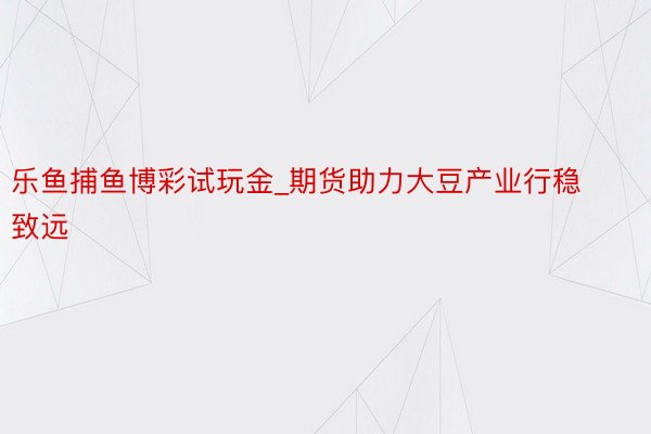 乐鱼捕鱼博彩试玩金_期货助力大豆产业行稳致远