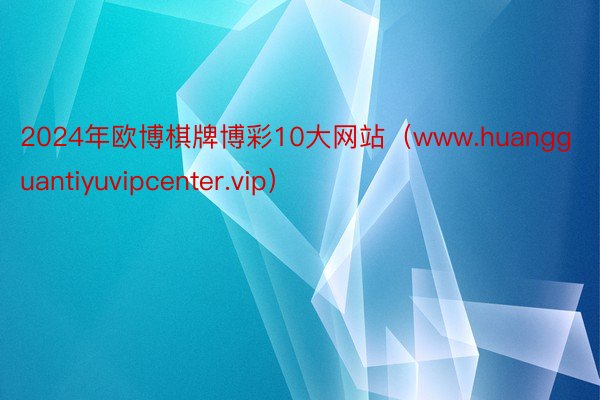 2024年欧博棋牌博彩10大网站（www.huangguantiyuvipcenter.vip）