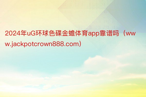 2024年uG环球色碟金蟾体育app靠谱吗（www.jackpotcrown888.com）