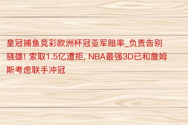 皇冠捕鱼竞彩欧洲杯冠亚军赔率_负责告别骁雄! 索取1.5亿遭拒, NBA最强3D已和詹姆斯考虑联手冲冠