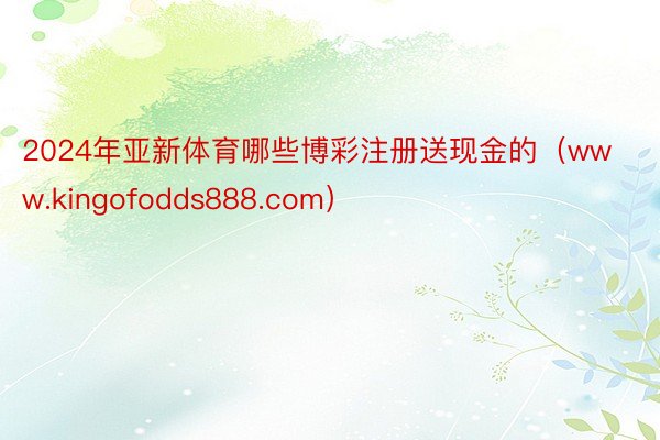 2024年亚新体育哪些博彩注册送现金的（www.kingofodds888.com）