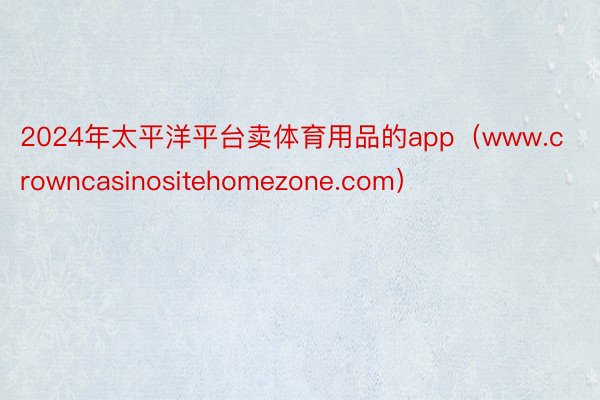 2024年太平洋平台卖体育用品的app（www.crowncasinositehomezone.com）