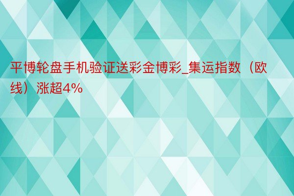 平博轮盘手机验证送彩金博彩_集运指数（欧线）涨超4%