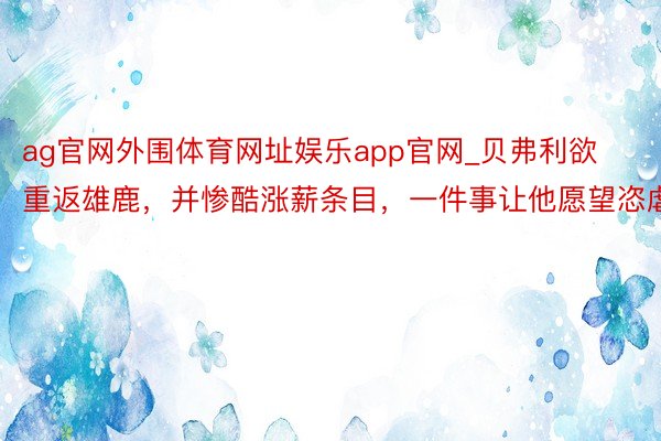 ag官网外围体育网址娱乐app官网_贝弗利欲重返雄鹿，并惨酷涨薪条目，一件事让他愿望恣虐