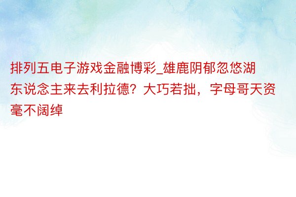 排列五电子游戏金融博彩_雄鹿阴郁忽悠湖东说念主来去利拉德？大巧若拙，字母哥天资毫不阔绰