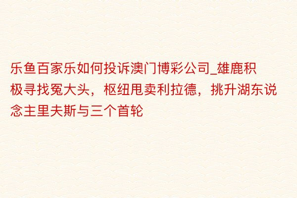 乐鱼百家乐如何投诉澳门博彩公司_雄鹿积极寻找冤大头，枢纽甩卖利拉德，挑升湖东说念主里夫斯与三个首轮