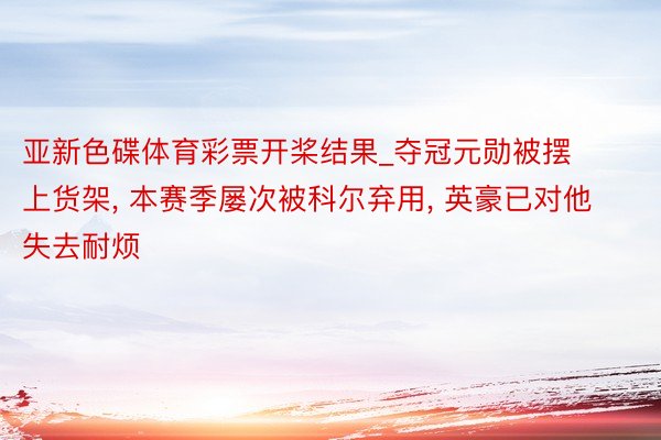 亚新色碟体育彩票开桨结果_夺冠元勋被摆上货架, 本赛季屡次被科尔弃用, 英豪已对他失去耐烦