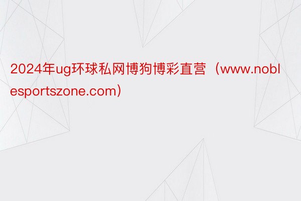 2024年ug环球私网博狗博彩直营（www.noblesportszone.com）