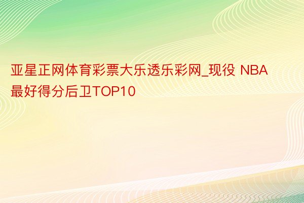 亚星正网体育彩票大乐透乐彩网_现役 NBA 最好得分后卫TOP10