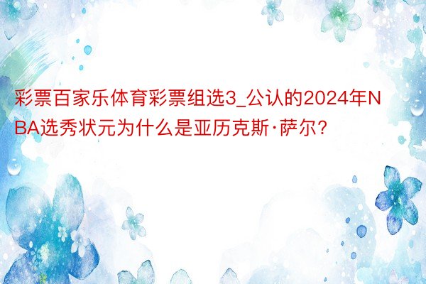 彩票百家乐体育彩票组选3_公认的2024年NBA选秀状元为什么是亚历克斯·萨尔?