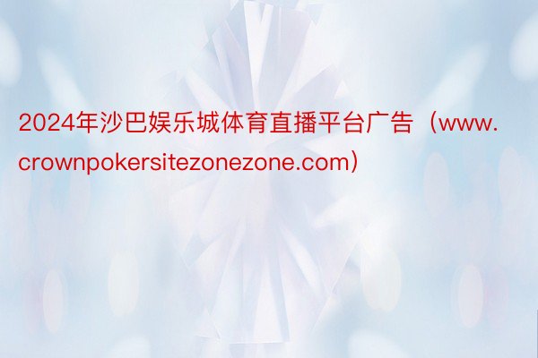 2024年沙巴娱乐城体育直播平台广告（www.crownpokersitezonezone.com）