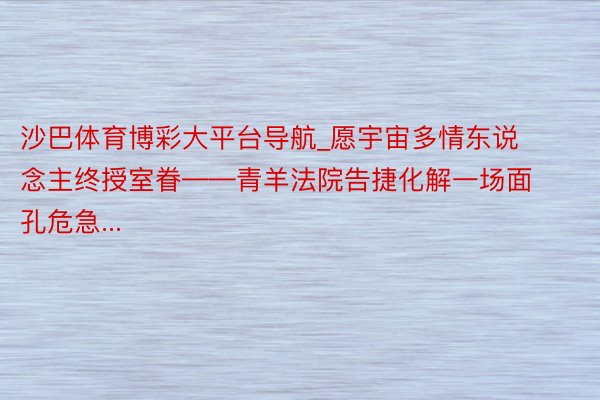 沙巴体育博彩大平台导航_愿宇宙多情东说念主终授室眷——青羊法院告捷化解一场面孔危急...