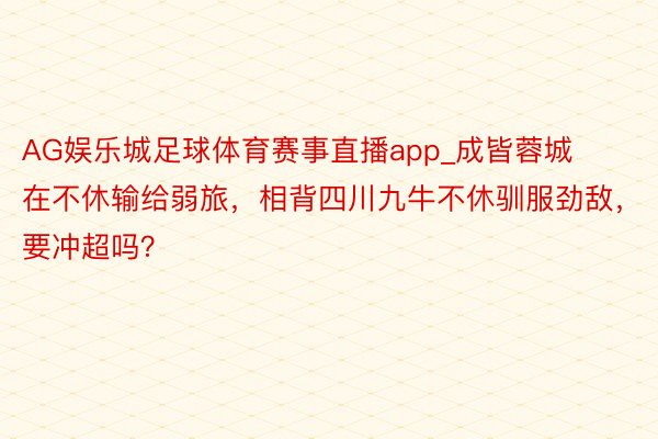 AG娱乐城足球体育赛事直播app_成皆蓉城在不休输给弱旅，相背四川九牛不休驯服劲敌，要冲超吗？