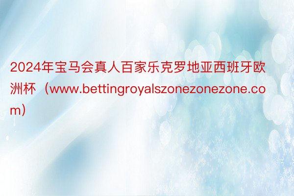 2024年宝马会真人百家乐克罗地亚西班牙欧洲杯（www.bettingroyalszonezonezone.com）