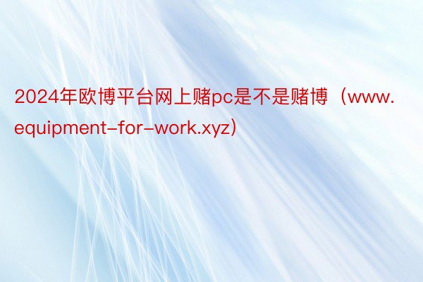 2024年欧博平台网上赌pc是不是赌博（www.equipment-for-work.xyz）