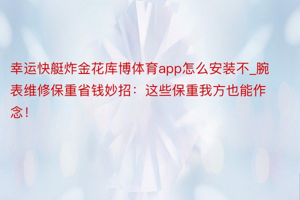 幸运快艇炸金花库博体育app怎么安装不_腕表维修保重省钱妙招：这些保重我方也能作念！