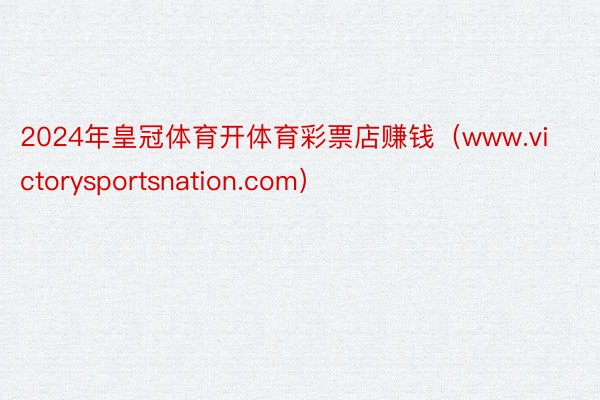 2024年皇冠体育开体育彩票店赚钱（www.victorysportsnation.com）