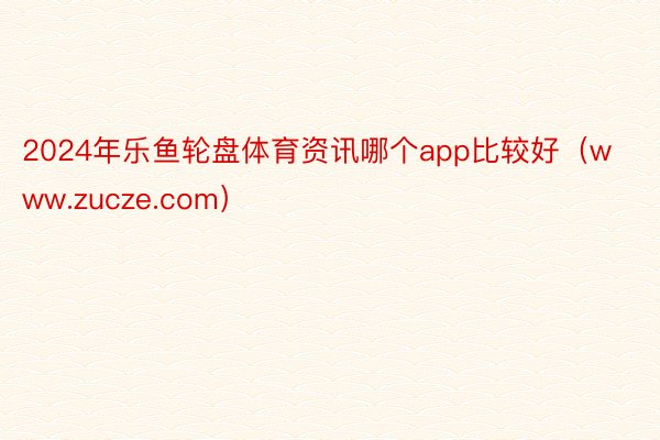 2024年乐鱼轮盘体育资讯哪个app比较好（www.zucze.com）