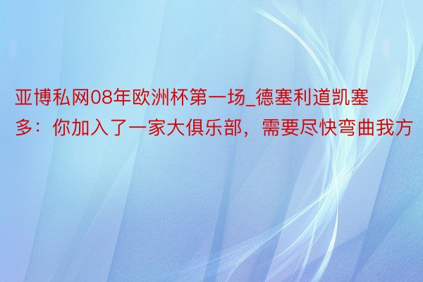 亚博私网08年欧洲杯第一场_德塞利道凯塞多：你加入了一家大俱乐部，需要尽快弯曲我方