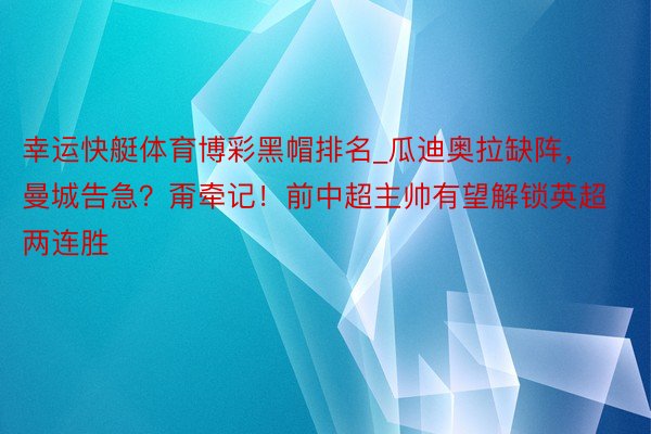 幸运快艇体育博彩黑帽排名_瓜迪奥拉缺阵，曼城告急？甭牵记！前中超主帅有望解锁英超两连胜