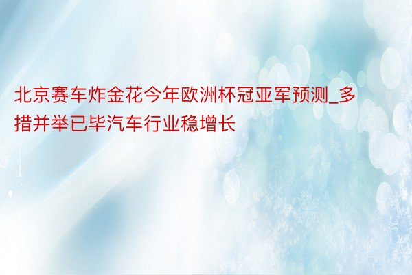 北京赛车炸金花今年欧洲杯冠亚军预测_多措并举已毕汽车行业稳增长