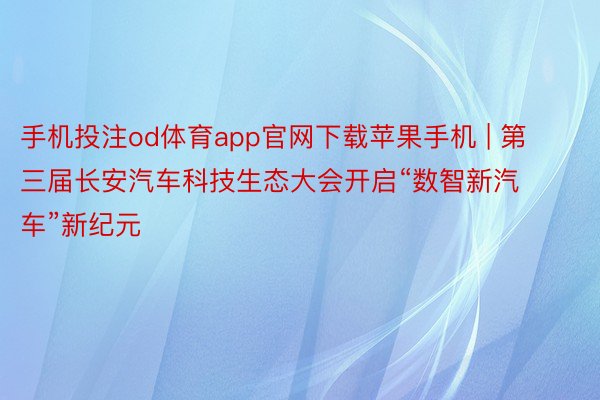 手机投注od体育app官网下载苹果手机 | 第三届长安汽车科技生态大会开启“数智新汽车”新纪元