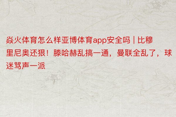 焱火体育怎么样亚博体育app安全吗 | 比穆里尼奥还狠！滕哈赫乱搞一通，曼联全乱了，球迷骂声一派