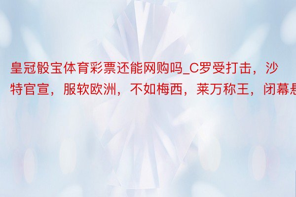 皇冠骰宝体育彩票还能网购吗_C罗受打击，沙特官宣，服软欧洲，不如梅西，莱万称王，闭幕悬念