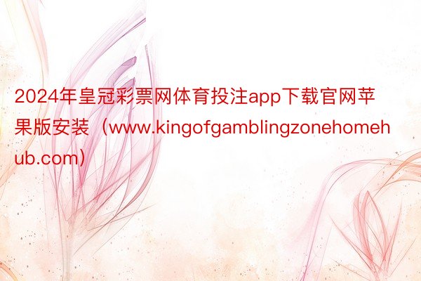 2024年皇冠彩票网体育投注app下载官网苹果版安装（www.kingofgamblingzonehomehub.com）