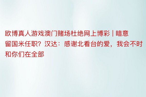 欧博真人游戏澳门赌场杜绝网上博彩 | 暗意留国米任职？汉达：感谢北看台的爱，我会不时和你们在全部