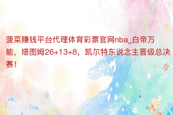 菠菜赚钱平台代理体育彩票官网nba_白帝万能，塔图姆26+13+8，凯尔特东说念主晋级总决赛！