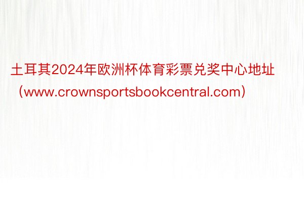 土耳其2024年欧洲杯体育彩票兑奖中心地址（www.crownsportsbookcentral.com）