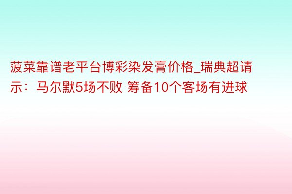 菠菜靠谱老平台博彩染发膏价格_瑞典超请示：马尔默5场不败 筹备10个客场有进球