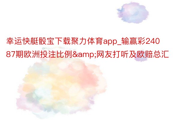 幸运快艇骰宝下载聚力体育app_输赢彩24087期欧洲投注比例&网友打听及欧赔总汇