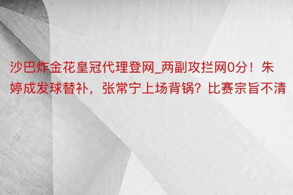 沙巴炸金花皇冠代理登网_两副攻拦网0分！朱婷成发球替补，张常宁上场背锅？比赛宗旨不清