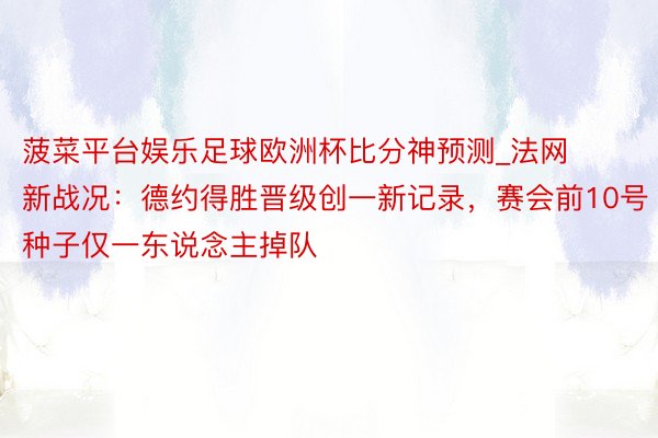 菠菜平台娱乐足球欧洲杯比分神预测_法网新战况：德约得胜晋级创一新记录，赛会前10号种子仅一东说念主掉队