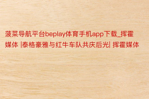 菠菜导航平台beplay体育手机app下载_挥霍媒体 |泰格豪雅与红牛车队共庆后光| 挥霍媒体