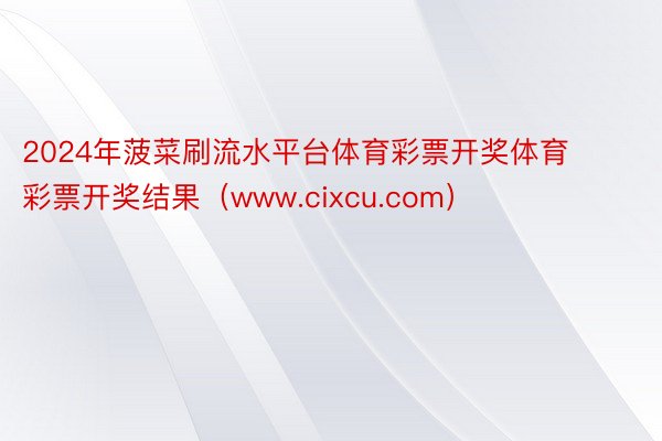 2024年菠菜刷流水平台体育彩票开奖体育彩票开奖结果（www.cixcu.com）