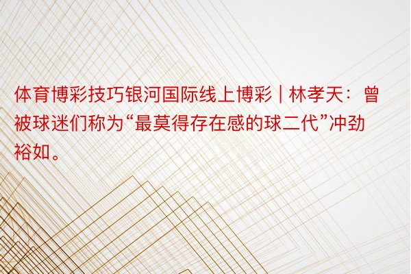 体育博彩技巧银河国际线上博彩 | 林孝天：曾被球迷们称为“最莫得存在感的球二代”冲劲裕如。